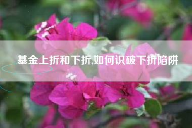 基金上折和下折,如何识破下折陷阱