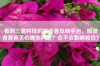 看到三德科技的投资者互动平台，投资者普遍关心哪些问题？会不会影响股价？