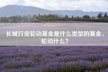 长城行业轮动基金是什么类型的基金，轮动什么？
