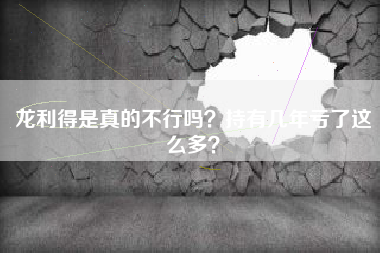 龙利得是真的不行吗？持有几年亏了这么多？