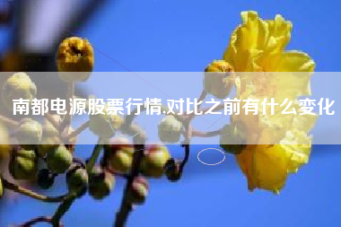 南都电源股票行情,对比之前有什么变化