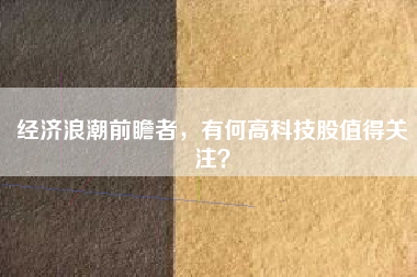 经济浪潮前瞻者，有何高科技股值得关注？