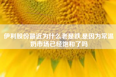 伊利股份最近为什么老是跌,是因为常温奶市场已经饱和了吗