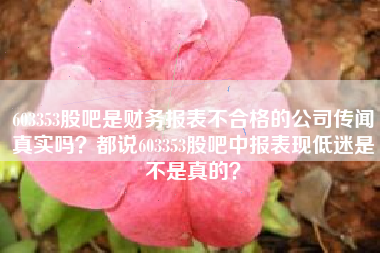 603353股吧是财务报表不合格的公司传闻真实吗？都说603353股吧中报表现低迷是不是真的？