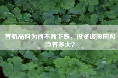 首航高科为何不断下跌，投资该股的风险有多大？