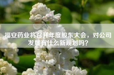 福安药业将召开年度股东大会，对公司发展有什么新规划吗？