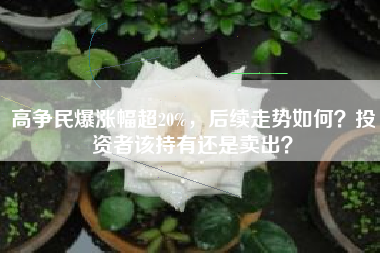 高争民爆涨幅超20%，后续走势如何？投资者该持有还是卖出？