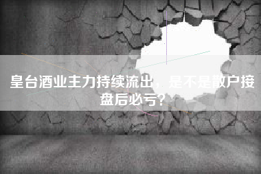 皇台酒业主力持续流出，是不是散户接盘后必亏？