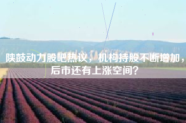 陕鼓动力股吧热议，机构持股不断增加，后市还有上涨空间？