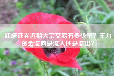 红塔证券近期大宗交易有多少笔？主力资金流向是流入还是流出？