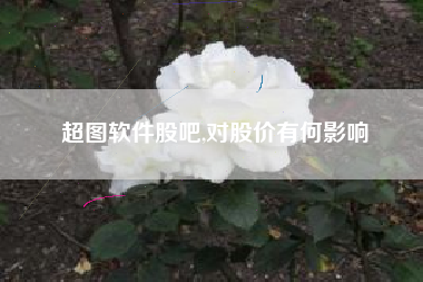 超图软件股吧,对股价有何影响