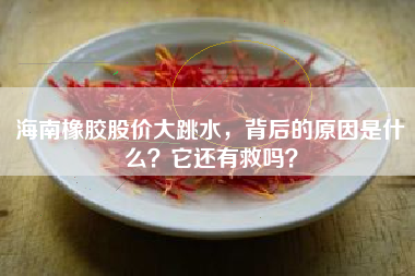 海南橡胶股价大跳水，背后的原因是什么？它还有救吗？
