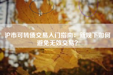 沪市可转债交易入门指南：新规下如何避免无效交易？