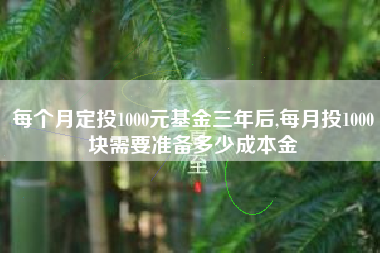 每个月定投1000元基金三年后,每月投1000块需要准备多少成本金