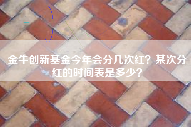 金牛创新基金今年会分几次红？某次分红的时间表是多少？