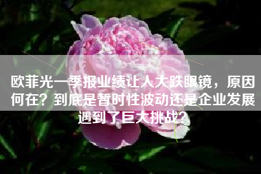 欧菲光一季报业绩让人大跌眼镜，原因何在？到底是暂时性波动还是企业发展遇到了巨大挑战？