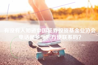有没有人知道中国证券投资基金业协会电话是多少？方便联系吗？