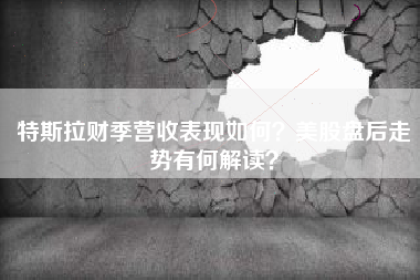 特斯拉财季营收表现如何？美股盘后走势有何解读？