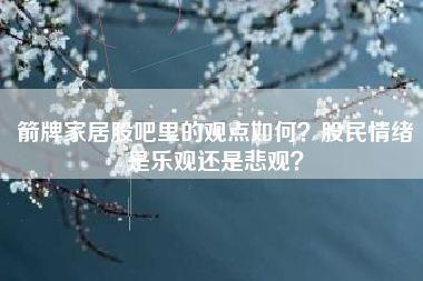 箭牌家居股吧里的观点如何？股民情绪是乐观还是悲观？