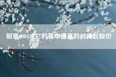 股票000420,它的基本面真的对得起股价