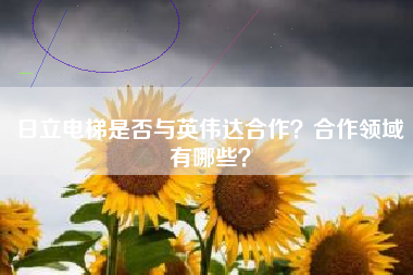 日立电梯是否与英伟达合作？合作领域有哪些？