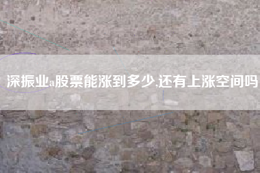 深振业a股票能涨到多少,还有上涨空间吗