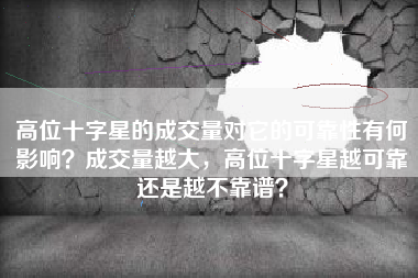 高位十字星的成交量对它的可靠性有何影响？成交量越大，高位十字星越可靠还是越不靠谱？