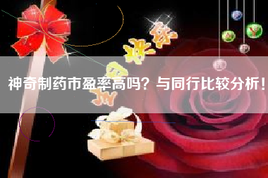 神奇制药市盈率高吗？与同行比较分析！