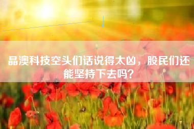 晶澳科技空头们话说得太凶，股民们还能坚持下去吗？
