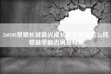 260108景顺长城新兴成长混合基金怎么样,收益率能否满足预期