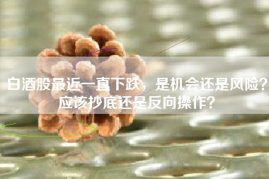 白酒股最近一直下跌，是机会还是风险？应该抄底还是反向操作？