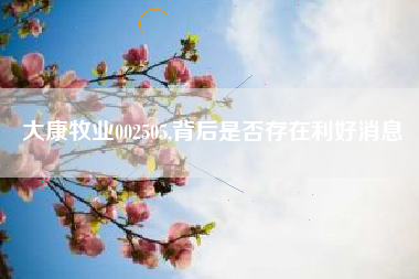 大康牧业002505,背后是否存在利好消息
