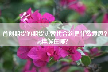 首创期货的期货法替代合约是什么意思？详解在哪？
