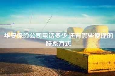 华安保险公司电话多少,还有哪些便捷的联系方式