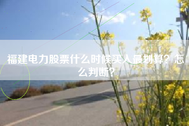 福建电力股票什么时候买入最划算？怎么判断？