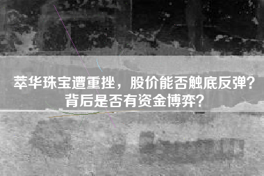 萃华珠宝遭重挫，股价能否触底反弹？背后是否有资金博弈？