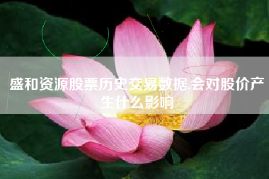 盛和资源股票历史交易数据,会对股价产生什么影响