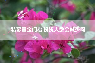 私募基金门槛,投资人数会减少吗