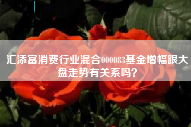 汇添富消费行业混合000083基金增幅跟大盘走势有关系吗？