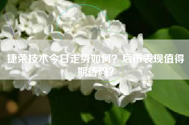 捷荣技术今日走势如何？后市表现值得期待吗？