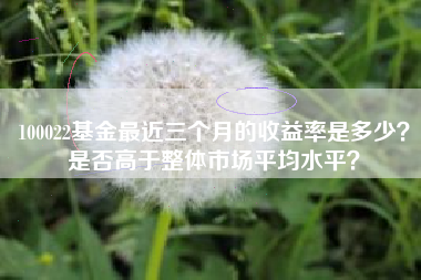 100022基金最近三个月的收益率是多少？是否高于整体市场平均水平？