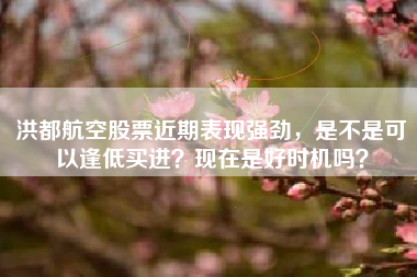 洪都航空股票近期表现强劲，是不是可以逢低买进？现在是好时机吗？