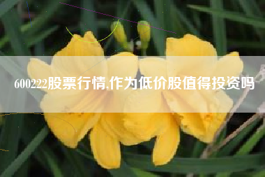 600222股票行情,作为低价股值得投资吗