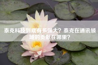 泰克科技到底有多强大？泰克在通讯领域的贡献在哪里？