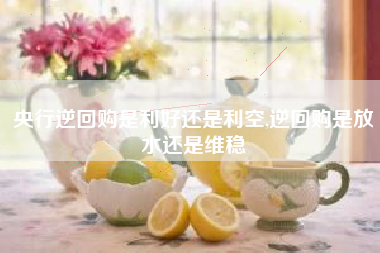 央行逆回购是利好还是利空,逆回购是放水还是维稳