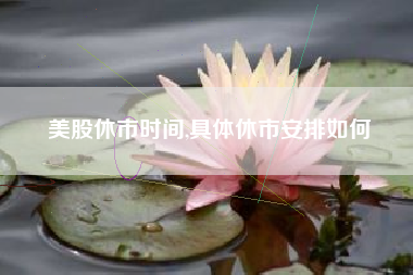 美股休市时间,具体休市安排如何