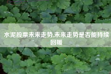 水泥股票未来走势,未来走势是否能持续回暖