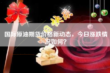 国际原油期货价格新动态，今日涨跌情况如何？