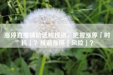 涨停直播辅助选股投资，把握涨停「时机」？规避涨停「风险」？