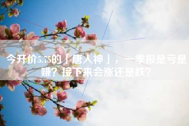 今开价5.75的「唐人神」，一季报是亏是赚？接下来会涨还是跌？
